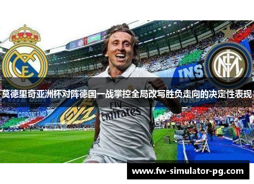 莫德里奇亚洲杯对阵德国一战掌控全局改写胜负走向的决定性表现