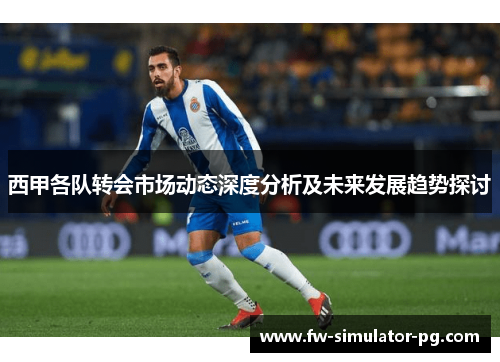 西甲各队转会市场动态深度分析及未来发展趋势探讨