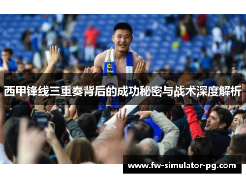 西甲锋线三重奏背后的成功秘密与战术深度解析