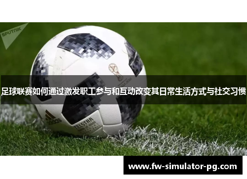 足球联赛如何通过激发职工参与和互动改变其日常生活方式与社交习惯