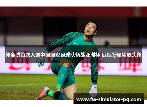 郭全博首次入选中国国家足球队备战亚洲杯 展现新星崭露头角