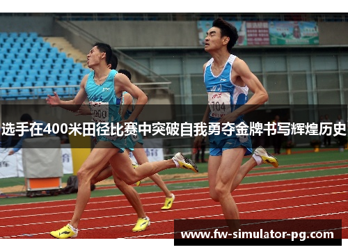 选手在400米田径比赛中突破自我勇夺金牌书写辉煌历史