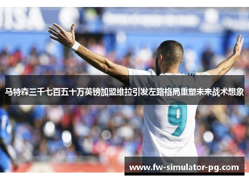 马特森三千七百五十万英镑加盟维拉引发左路格局重塑未来战术想象