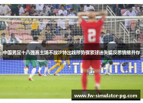 中国男足十八强赛主场不敌沙特出线形势骤紧球迷失望反思情绪并存