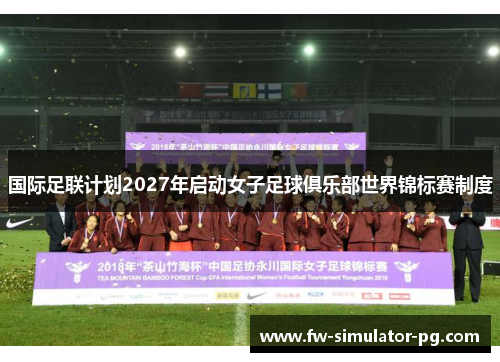 国际足联计划2027年启动女子足球俱乐部世界锦标赛制度