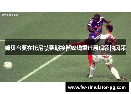 姆贝乌莫在托尼禁赛期接管锋线重任展现领袖风采 姆贝乌莫在托尼禁赛期接管锋线重任展现领袖风采