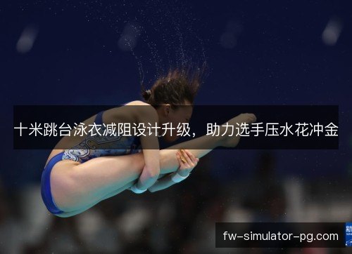 十米跳台泳衣减阻设计升级，助力选手压水花冲金