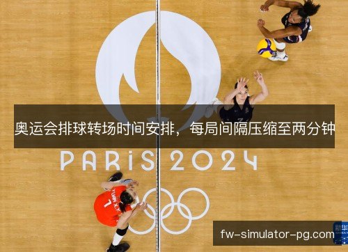 奥运会排球转场时间安排，每局间隔压缩至两分钟