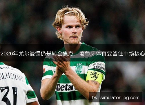 2026年尤尔曼德仍是转会焦点,葡萄牙体育要留住中场核心 2026年尤尔曼德仍是转会焦点,葡萄牙体育要留住中场核心